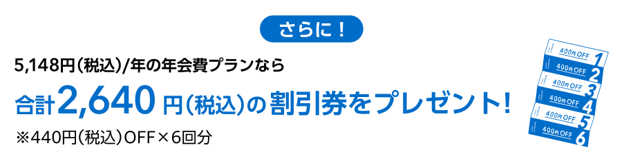 5,148円（税込）/年の年会員プランなら 440円（税込）OFFが6回分と 合計2,640円（税込）の割引券をプレゼント！