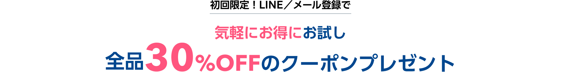 初回限定！LINE／メール登録で 気軽にお得にお試し 全品30％OFFのクーポンプレゼント