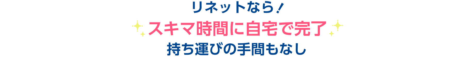 リネットなら！ スキマ時間に自宅で完了 持ち運びの手間もなし