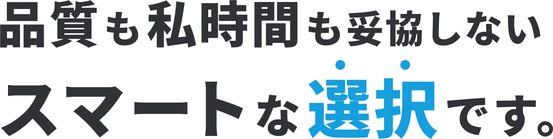 品質も私時間も妥協しないスマートな選択です