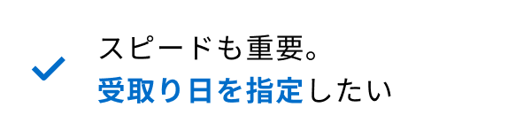 スピードも重要。受取り日も指定したい