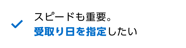 スピードも重要。受取り日を指定したい