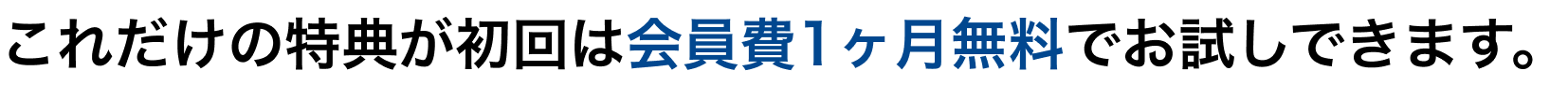 これだけの特典が初回は会員費1ヶ月無料でお試しいただけます