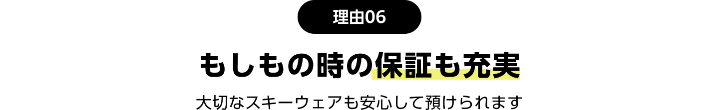 理由06：もしもの時の保証も充実 スキーウェアも安心して預けられます